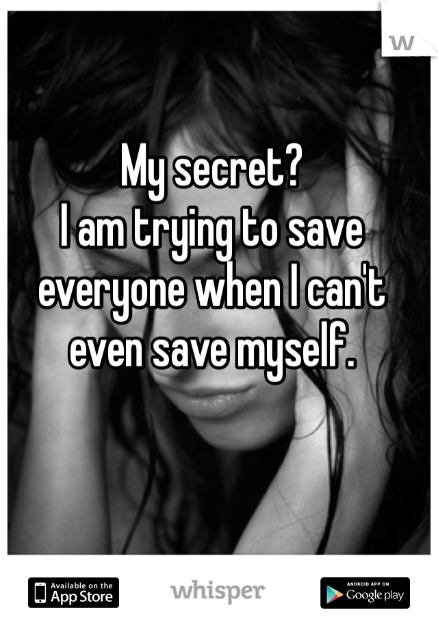 My secret? 
I am trying to save everyone when I can't even save myself. 