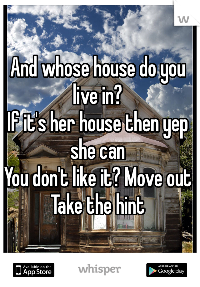 And whose house do you live in?
If it's her house then yep she can
You don't like it? Move out
Take the hint