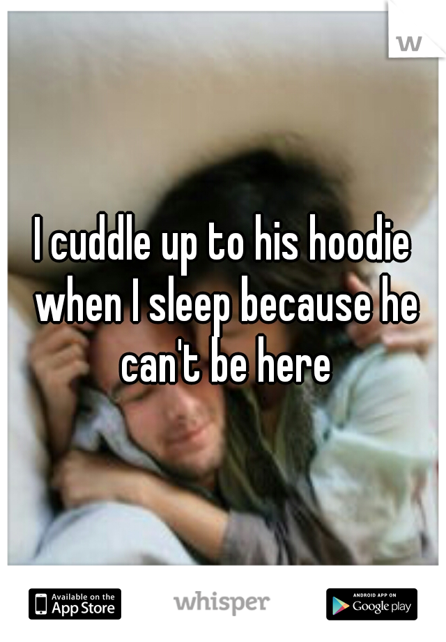 I cuddle up to his hoodie when I sleep because he can't be here