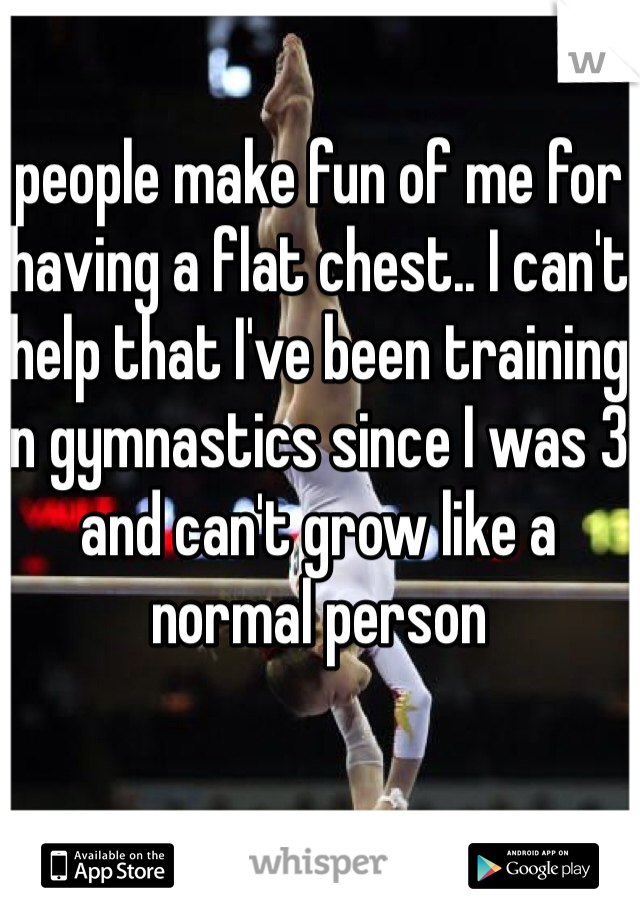 people make fun of me for having a flat chest.. I can't help that I've been training in gymnastics since I was 3 and can't grow like a normal person
