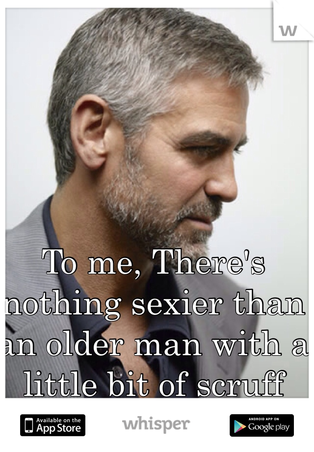 To me, There's nothing sexier than an older man with a little bit of scruff 
💋