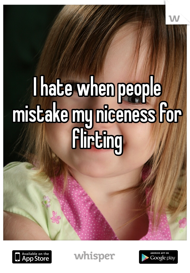 I hate when people mistake my niceness for flirting