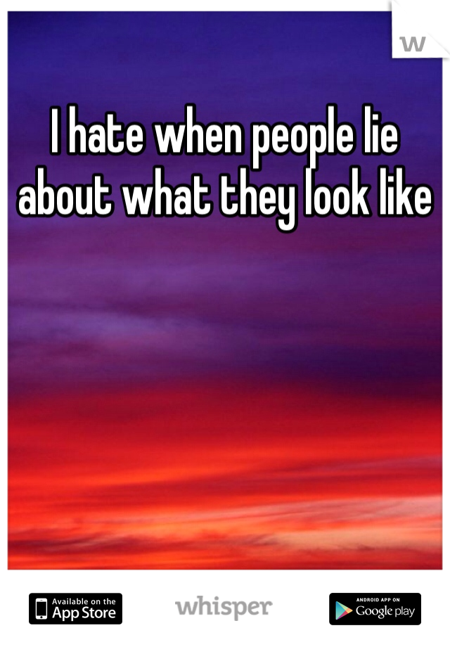 I hate when people lie about what they look like