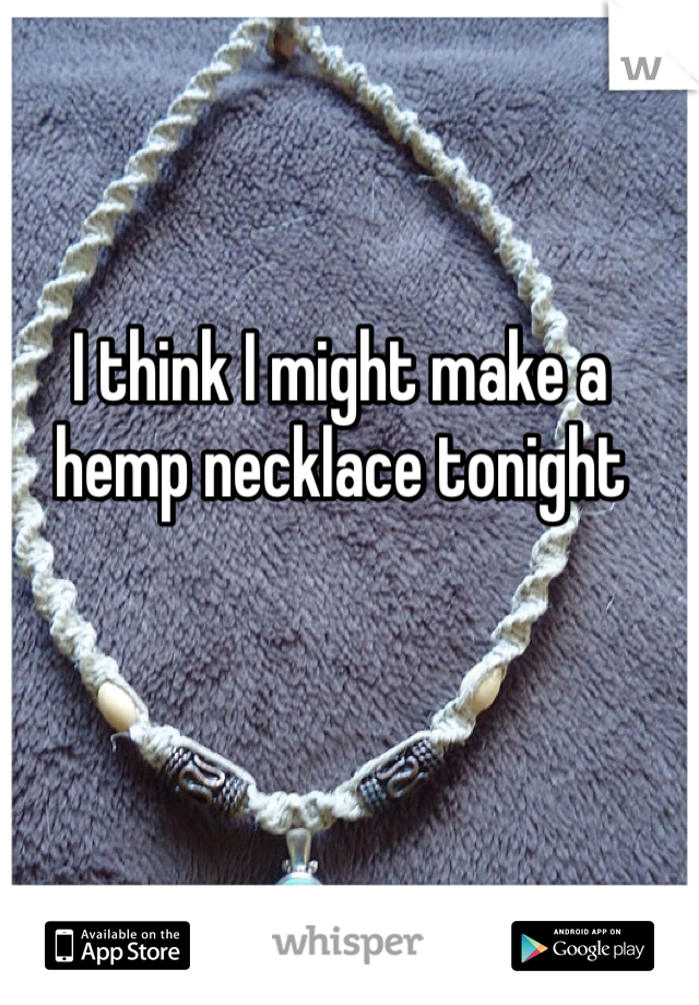 I think I might make a hemp necklace tonight