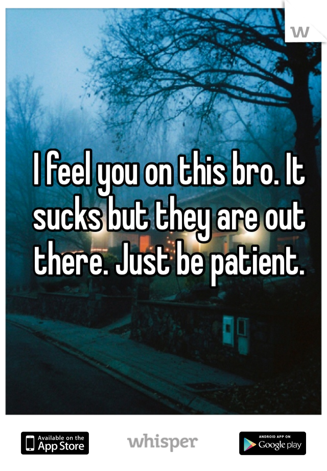 I feel you on this bro. It sucks but they are out there. Just be patient. 