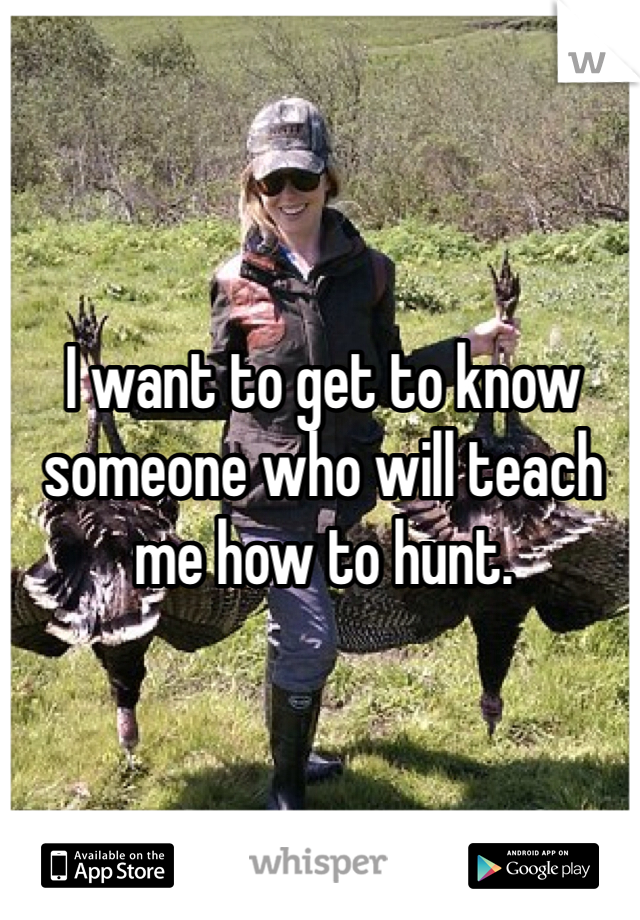 I want to get to know someone who will teach me how to hunt. 
