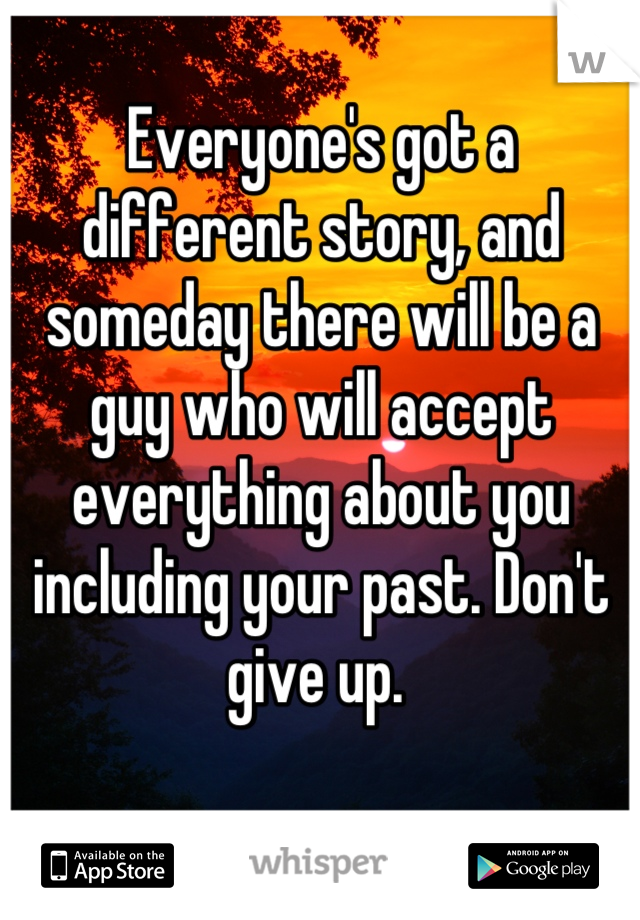 Everyone's got a different story, and someday there will be a guy who will accept everything about you including your past. Don't give up. 