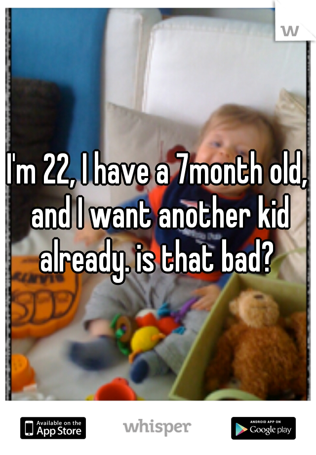I'm 22, I have a 7month old, and I want another kid already. is that bad? 