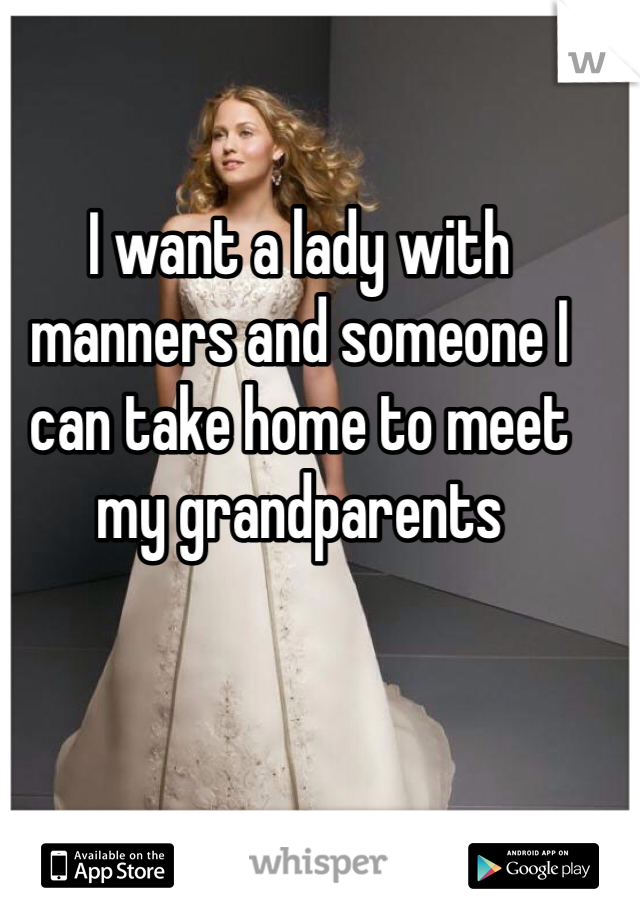 I want a lady with manners and someone I can take home to meet my grandparents 