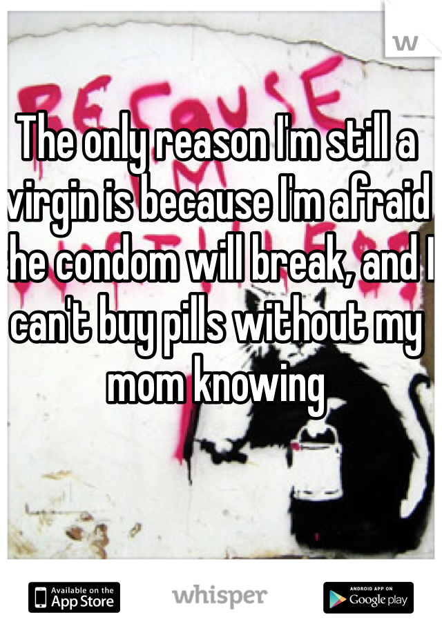 The only reason I'm still a virgin is because I'm afraid the condom will break, and I can't buy pills without my mom knowing 