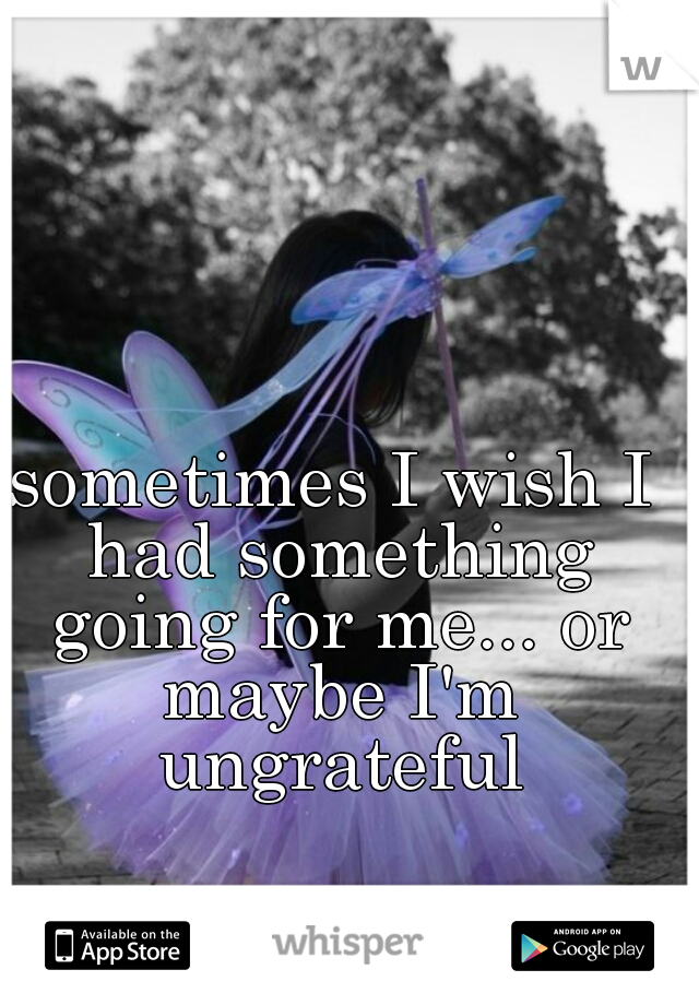 sometimes I wish I had something going for me... or maybe I'm ungrateful