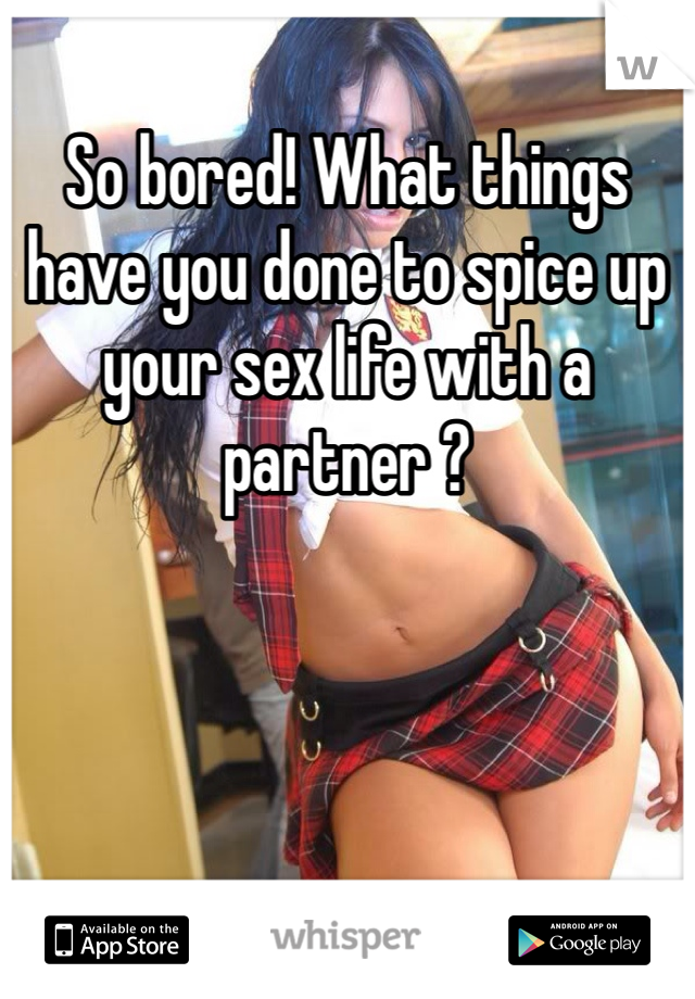 So bored! What things have you done to spice up your sex life with a partner ?
