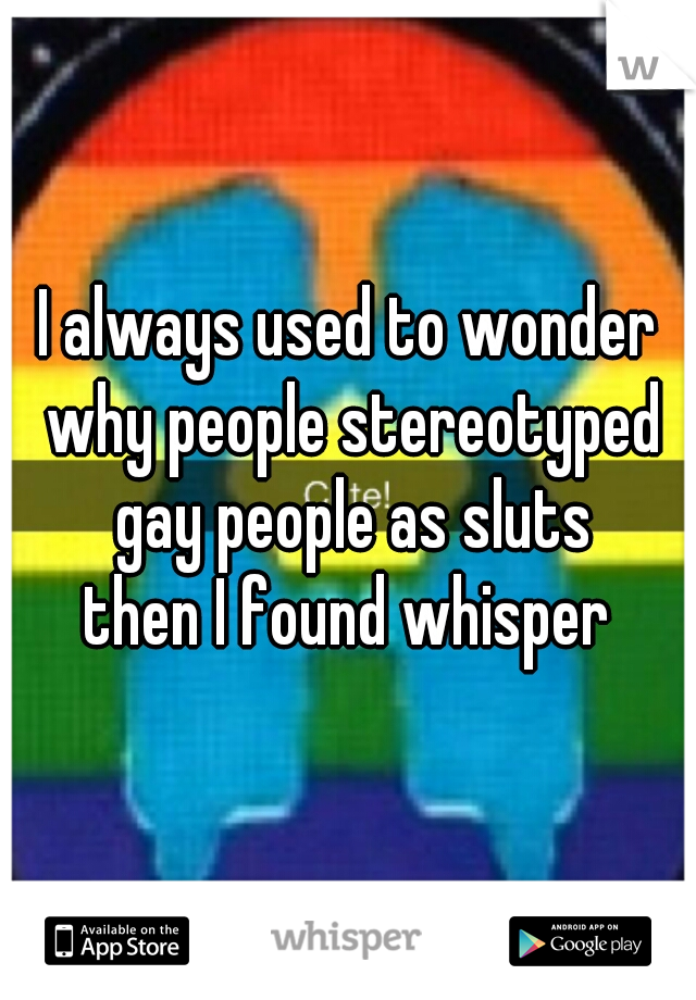 I always used to wonder why people stereotyped gay people as sluts

then I found whisper