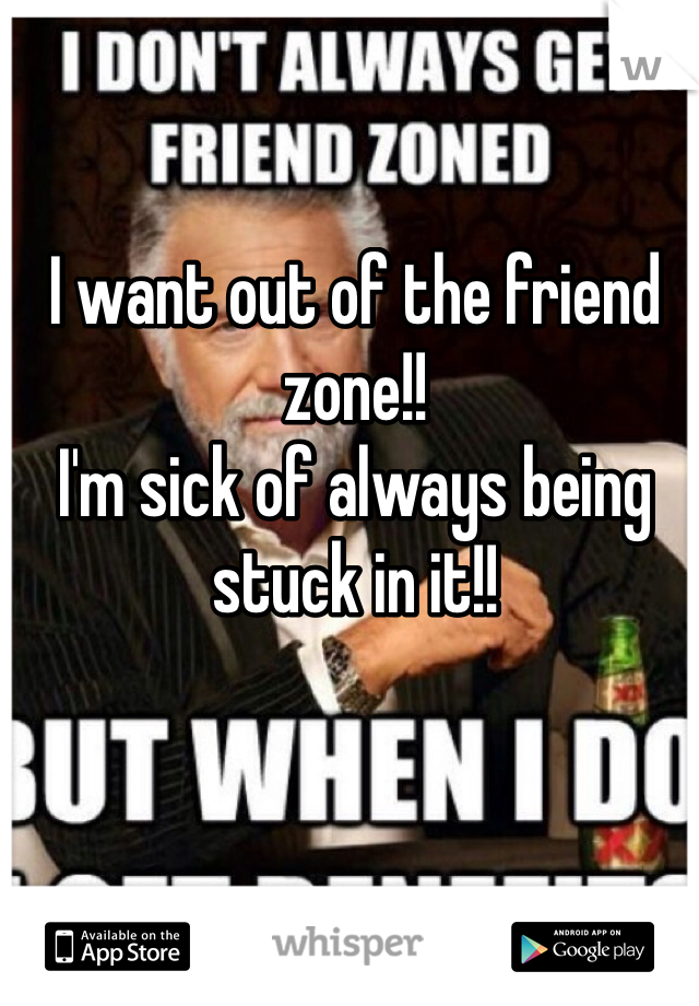 I want out of the friend zone!!
I'm sick of always being stuck in it!!