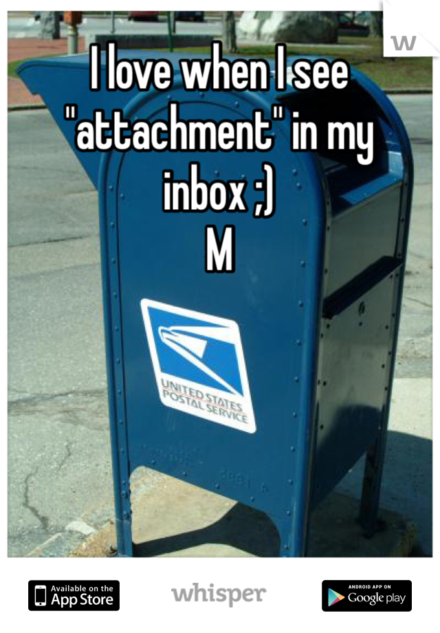 I love when I see "attachment" in my inbox ;)
M