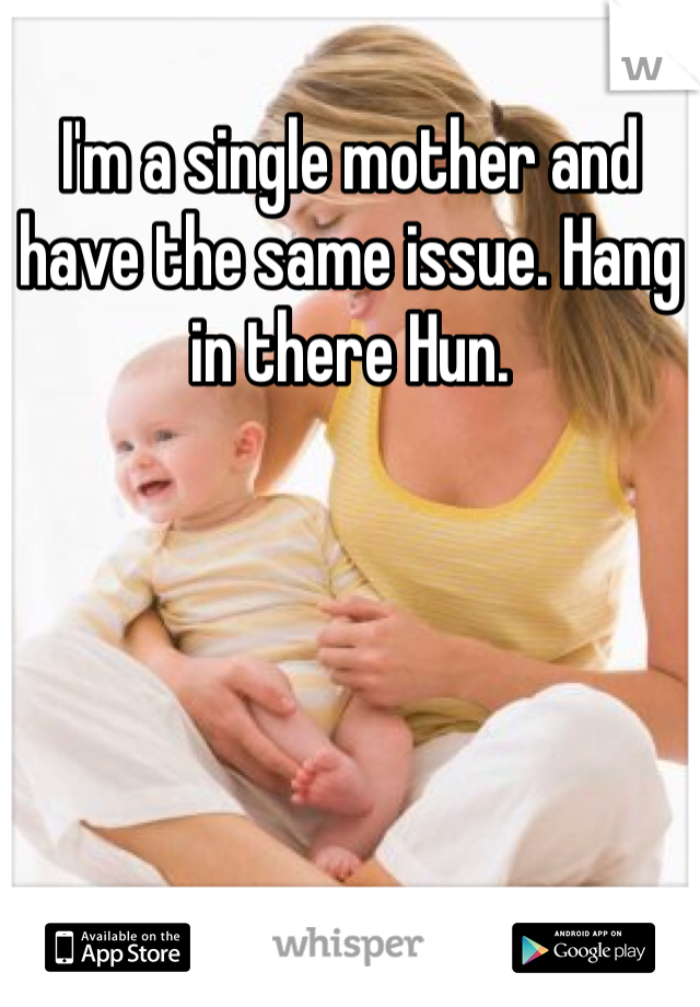 I'm a single mother and have the same issue. Hang in there Hun. 
