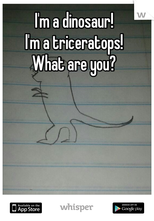 I'm a dinosaur! 
I'm a triceratops!
What are you?