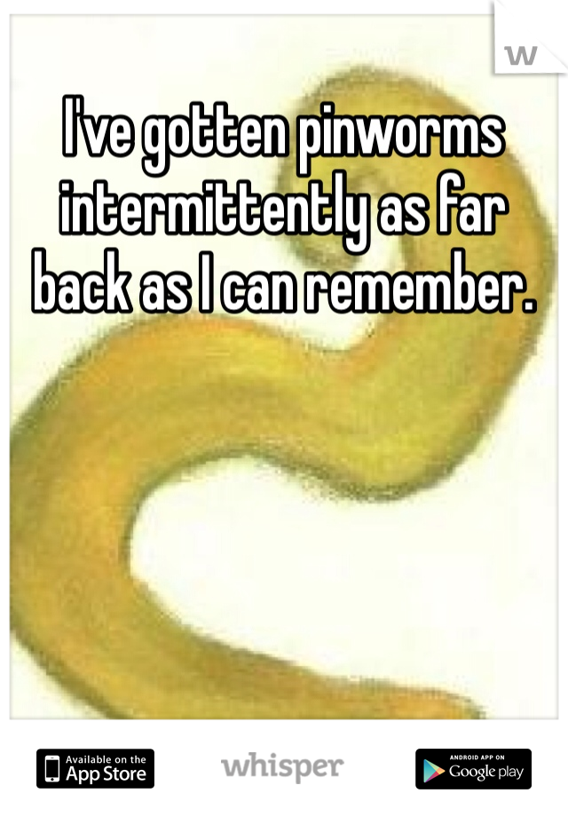 I've gotten pinworms intermittently as far back as I can remember. 