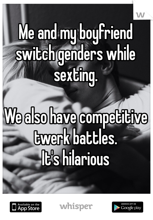 Me and my boyfriend switch genders while sexting.

We also have competitive twerk battles.
It's hilarious 
