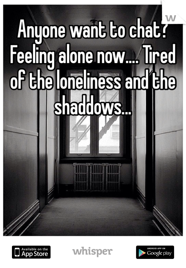 Anyone want to chat? Feeling alone now.... Tired of the loneliness and the shaddows...