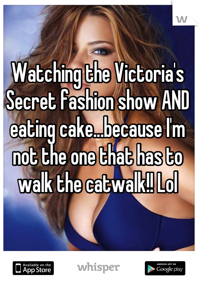 Watching the Victoria's Secret fashion show AND eating cake...because I'm not the one that has to walk the catwalk!! Lol