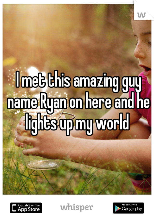 I met this amazing guy name Ryan on here and he lights up my world 
