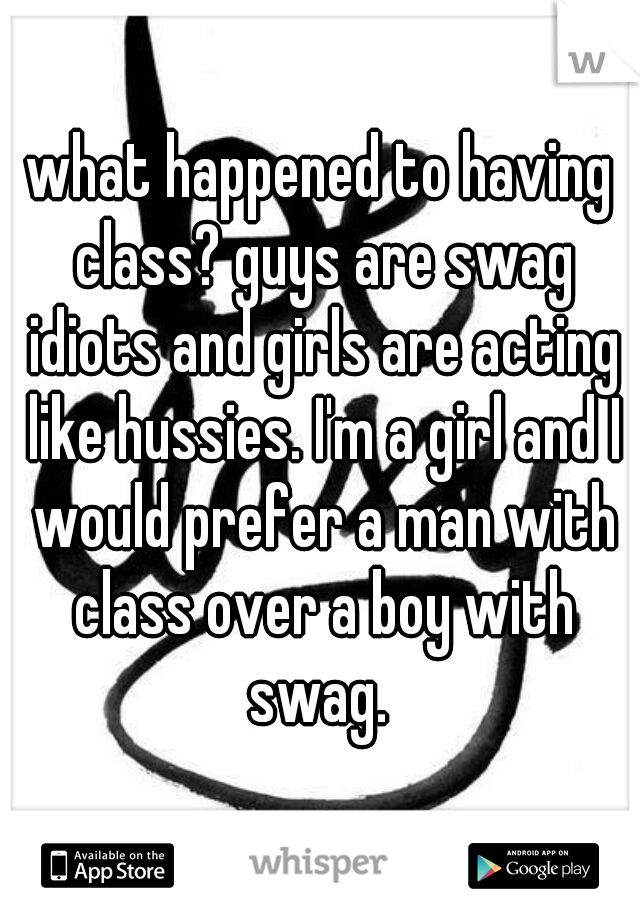 what happened to having class? guys are swag idiots and girls are acting like hussies. I'm a girl and I would prefer a man with class over a boy with swag. 