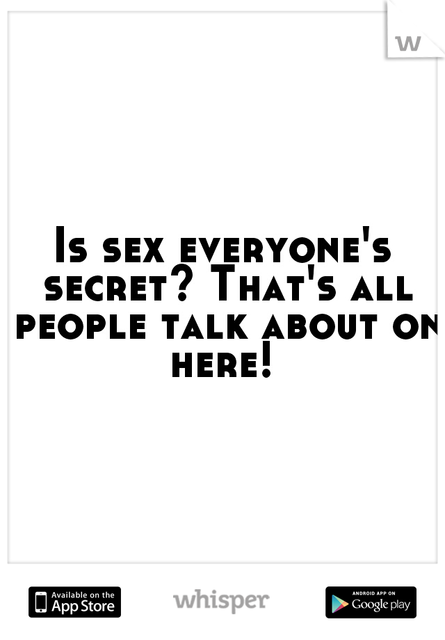 Is sex everyone's secret? That's all people talk about on here! 