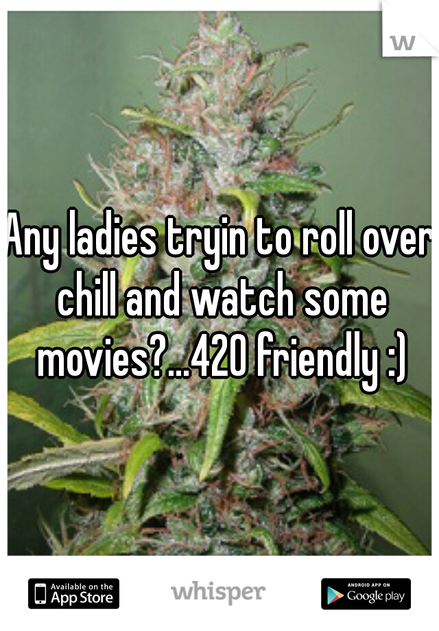 Any ladies tryin to roll over chill and watch some movies?...420 friendly :)