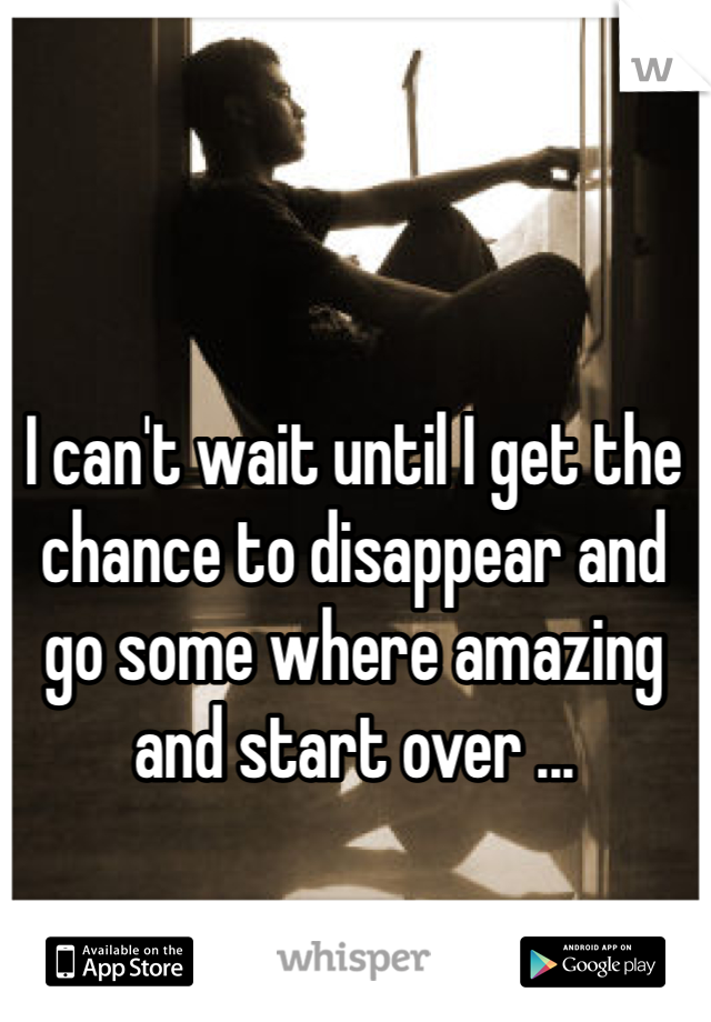 I can't wait until I get the chance to disappear and go some where amazing and start over ... 