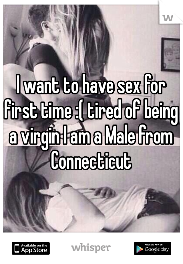 I want to have sex for first time :( tired of being a virgin I am a Male from Connecticut 
