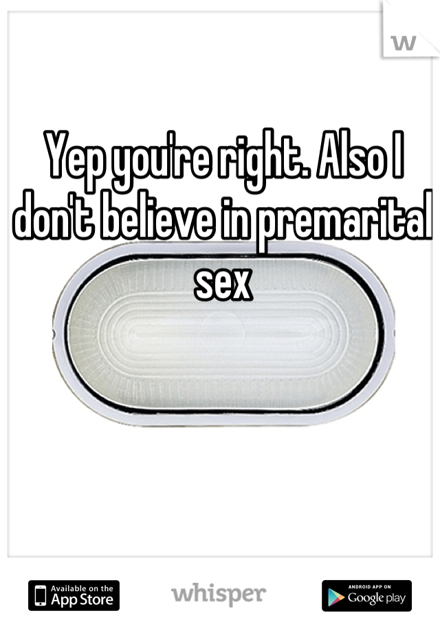 Yep you're right. Also I don't believe in premarital sex