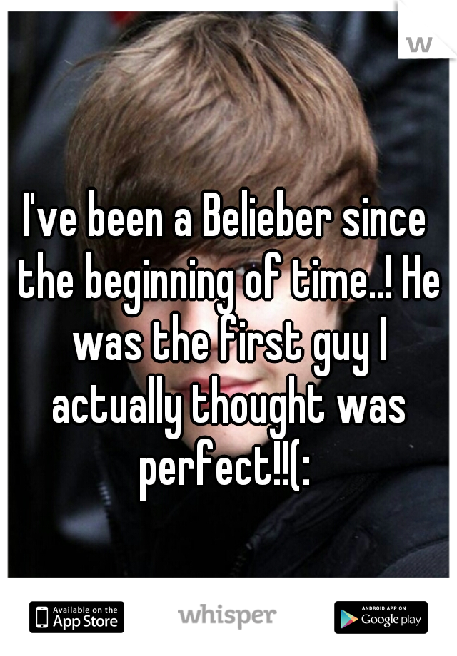 I've been a Belieber since the beginning of time..! He was the first guy I actually thought was perfect!!(: 