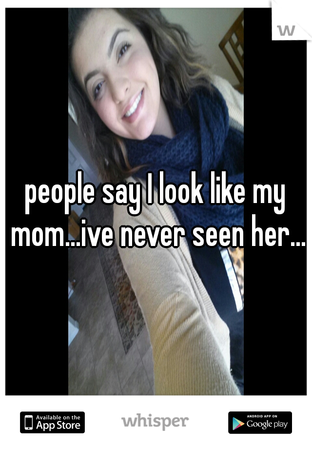 people say I look like my mom...ive never seen her...