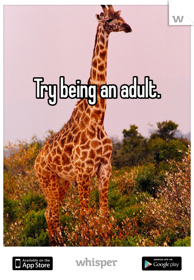 Try being an adult. 
