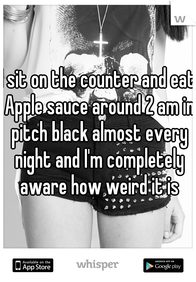 I sit on the counter and eat Apple sauce around 2 am in pitch black almost every night and I'm completely aware how weird it is