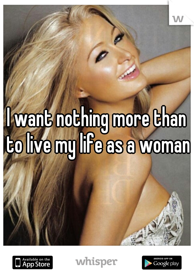 I want nothing more than to live my life as a woman