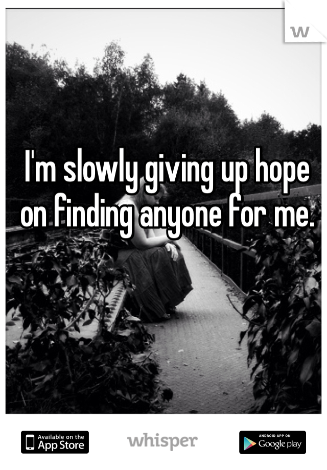 I'm slowly giving up hope on finding anyone for me.