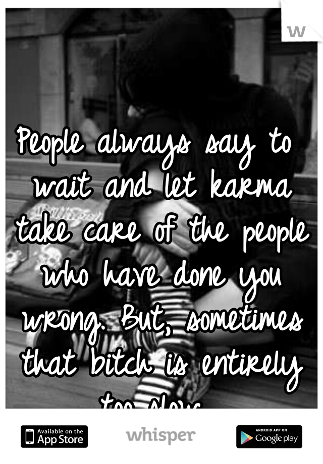 People always say to wait and let karma take care of the people who have done you wrong. But, sometimes that bitch is entirely too slow. 