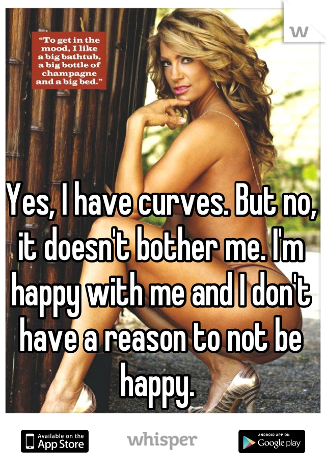 Yes, I have curves. But no, it doesn't bother me. I'm happy with me and I don't have a reason to not be happy. 