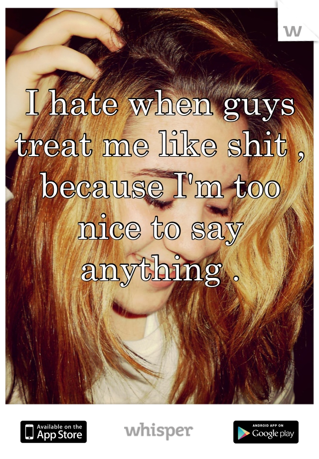 I hate when guys treat me like shit , because I'm too nice to say anything . 