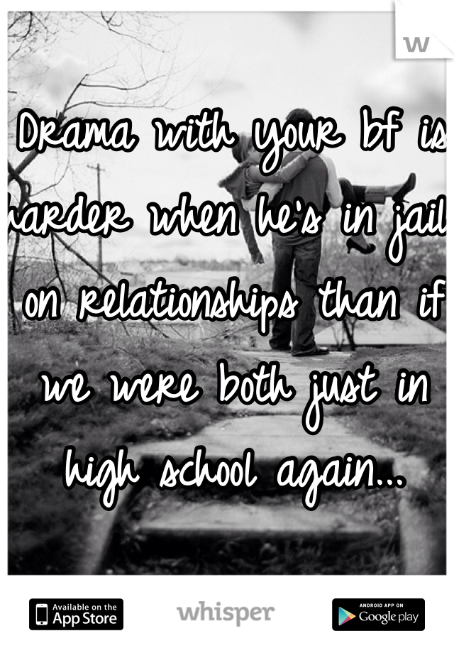 Drama with your bf is harder when he's in jail on relationships than if we were both just in high school again...  