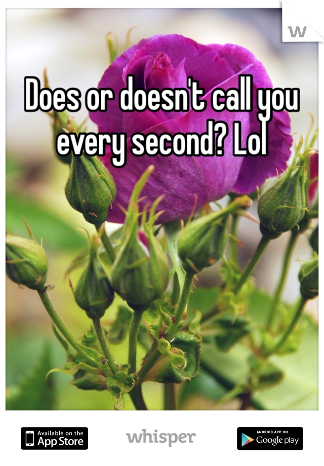 Does or doesn't call you every second? Lol