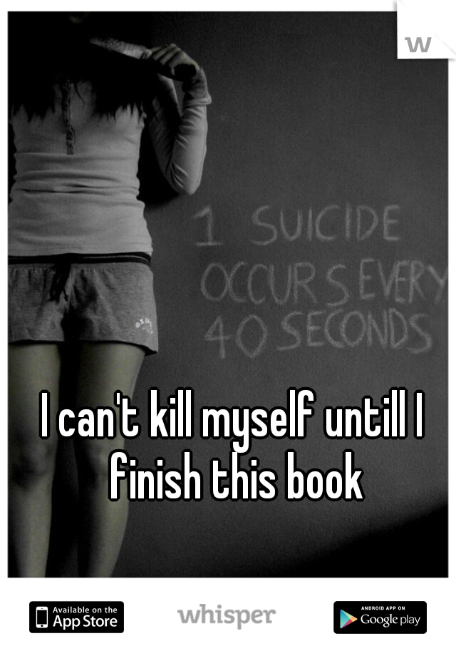 I can't kill myself untill I finish this book