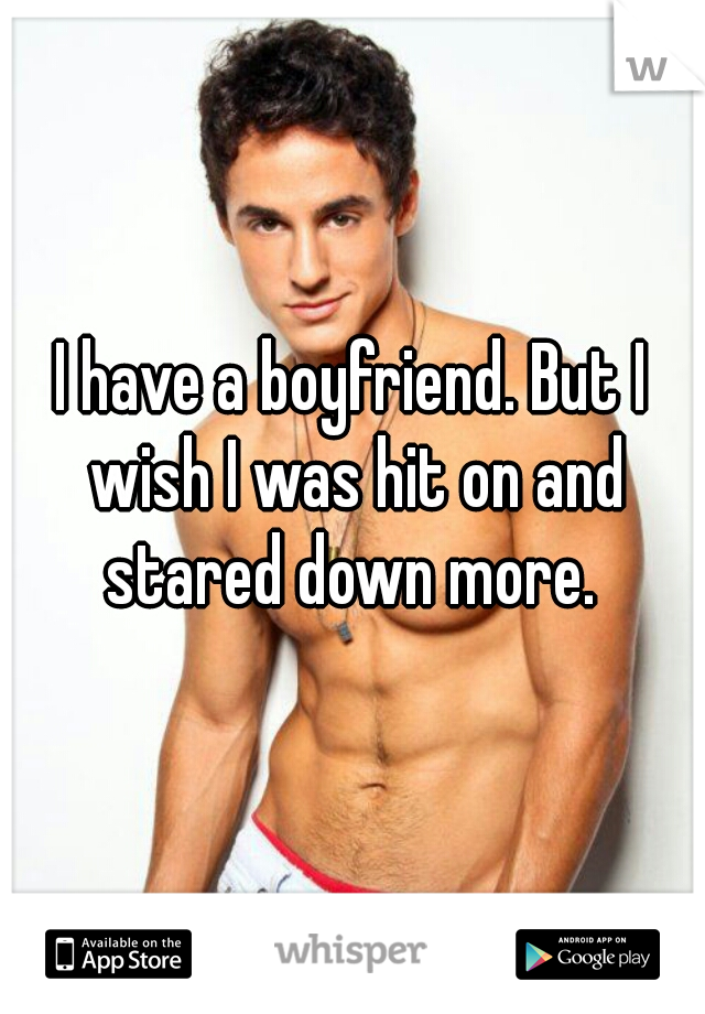 I have a boyfriend. But I wish I was hit on and stared down more. 