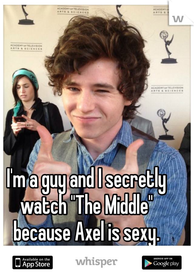 I'm a guy and I secretly watch "The Middle" because Axel is sexy.