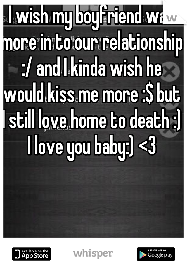 I wish my boyfriend was more in to our relationship :/ and I kinda wish he would kiss me more :$ but I still love home to death :) I love you baby:) <3