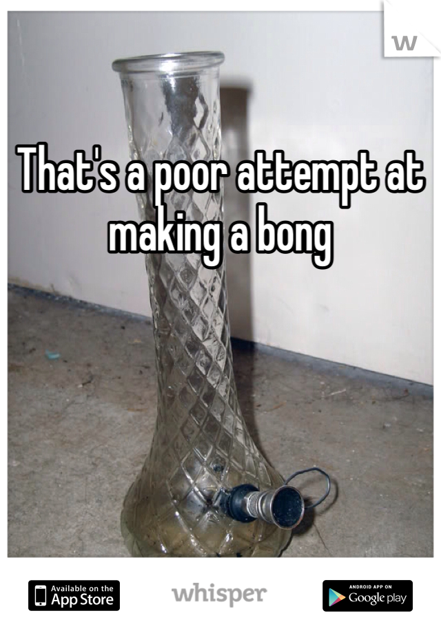 That's a poor attempt at making a bong