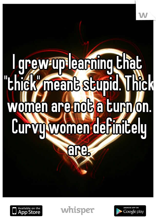 I grew up learning that "thick" meant stupid. Thick women are not a turn on. Curvy women definitely are.