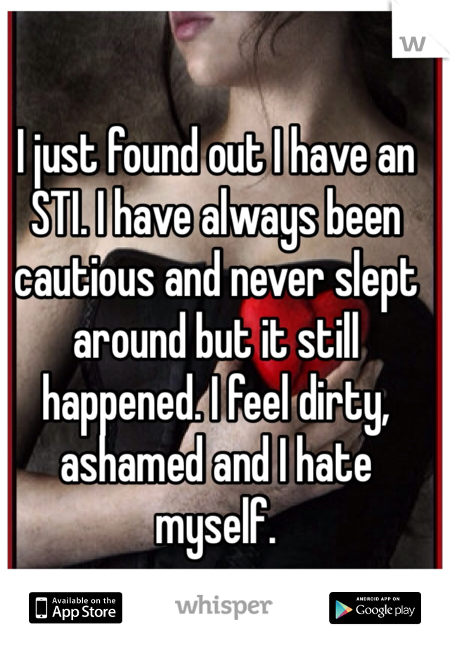 I just found out I have an STI. I have always been cautious and never slept around but it still happened. I feel dirty, ashamed and I hate myself.